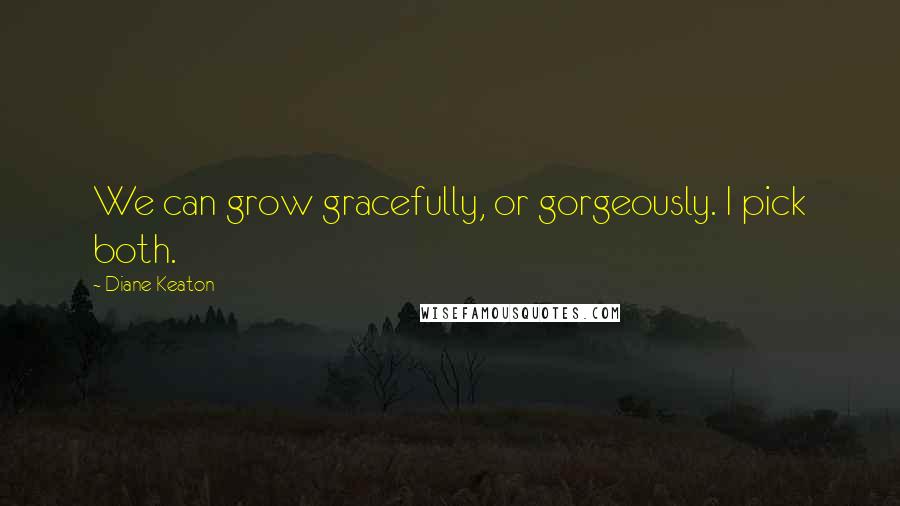 Diane Keaton Quotes: We can grow gracefully, or gorgeously. I pick both.