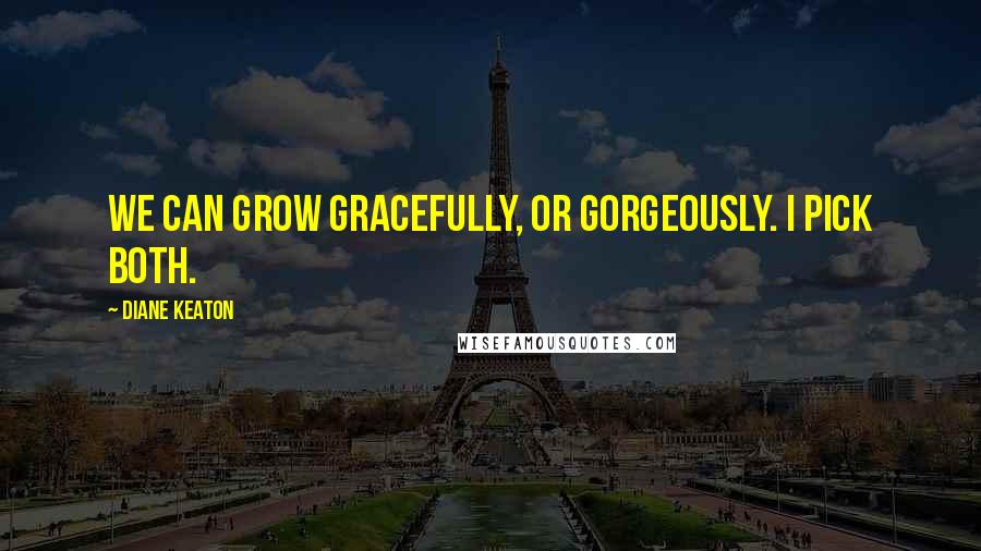 Diane Keaton Quotes: We can grow gracefully, or gorgeously. I pick both.