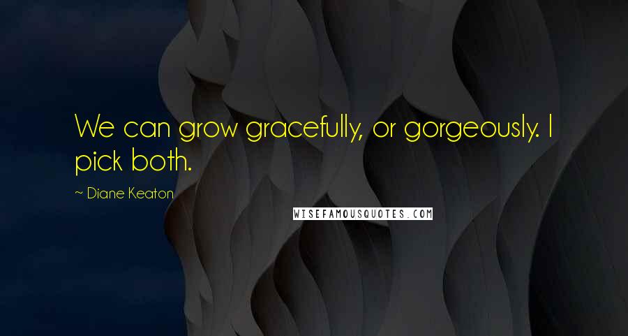 Diane Keaton Quotes: We can grow gracefully, or gorgeously. I pick both.