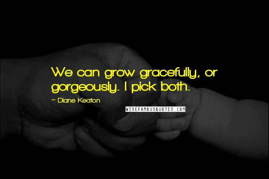 Diane Keaton Quotes: We can grow gracefully, or gorgeously. I pick both.