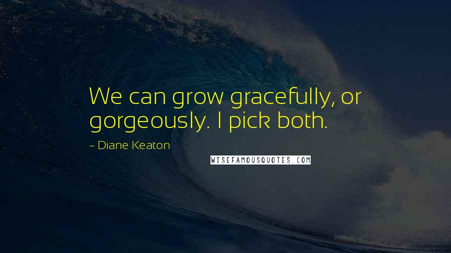 Diane Keaton Quotes: We can grow gracefully, or gorgeously. I pick both.