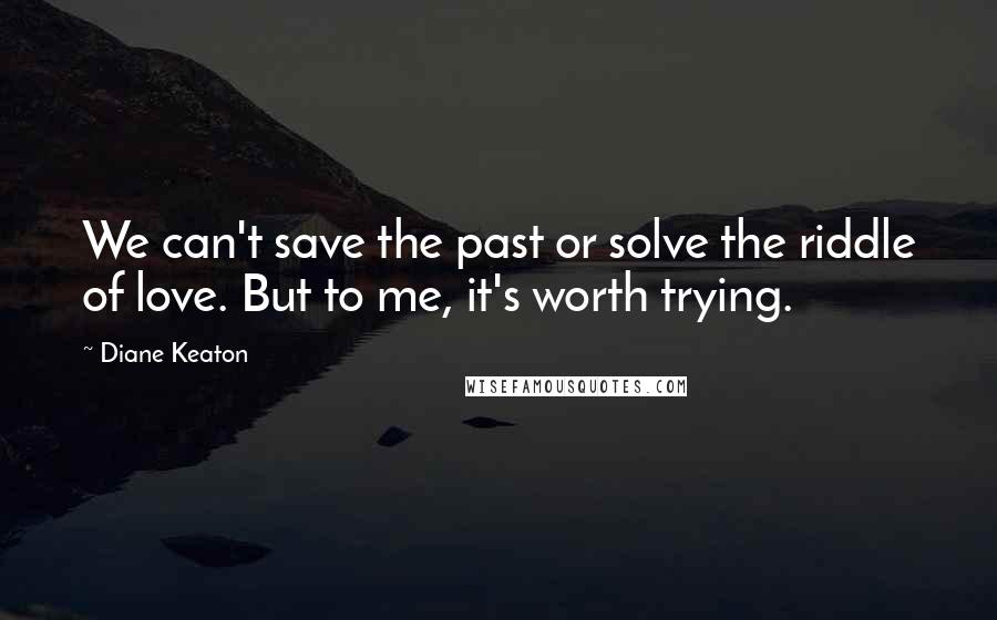 Diane Keaton Quotes: We can't save the past or solve the riddle of love. But to me, it's worth trying.