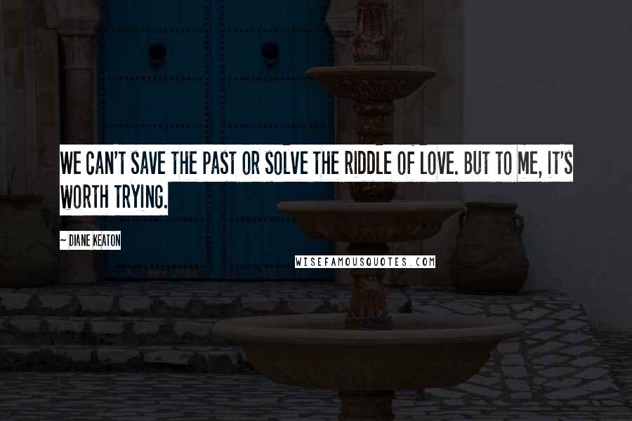 Diane Keaton Quotes: We can't save the past or solve the riddle of love. But to me, it's worth trying.