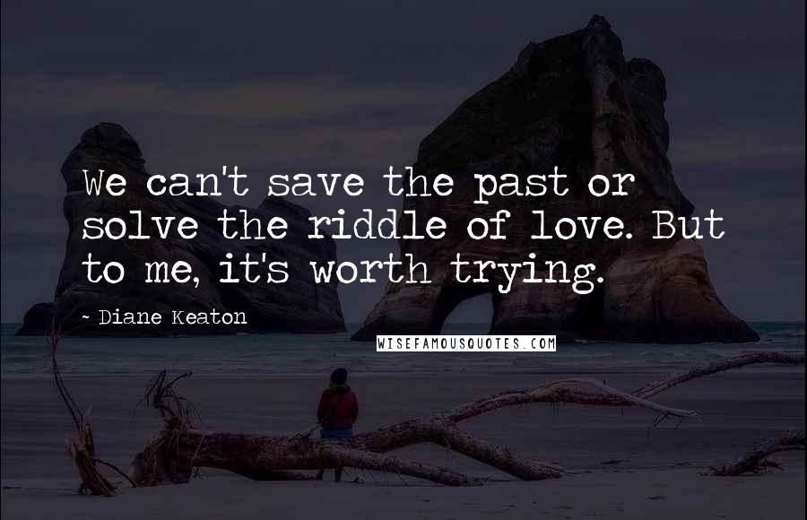 Diane Keaton Quotes: We can't save the past or solve the riddle of love. But to me, it's worth trying.