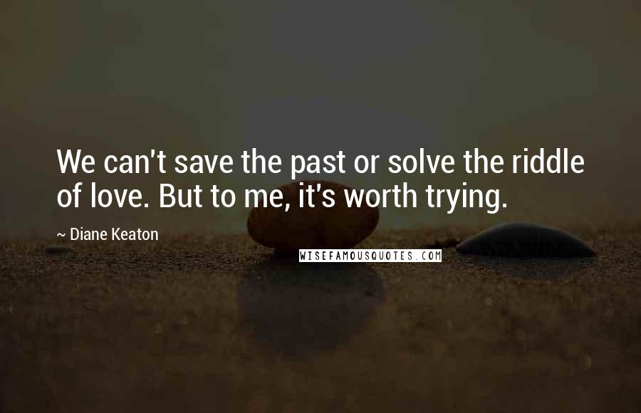 Diane Keaton Quotes: We can't save the past or solve the riddle of love. But to me, it's worth trying.