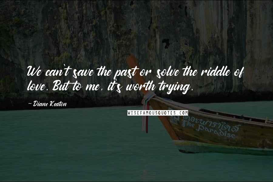 Diane Keaton Quotes: We can't save the past or solve the riddle of love. But to me, it's worth trying.