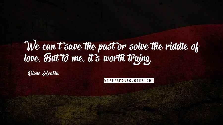 Diane Keaton Quotes: We can't save the past or solve the riddle of love. But to me, it's worth trying.