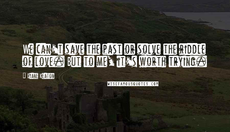 Diane Keaton Quotes: We can't save the past or solve the riddle of love. But to me, it's worth trying.