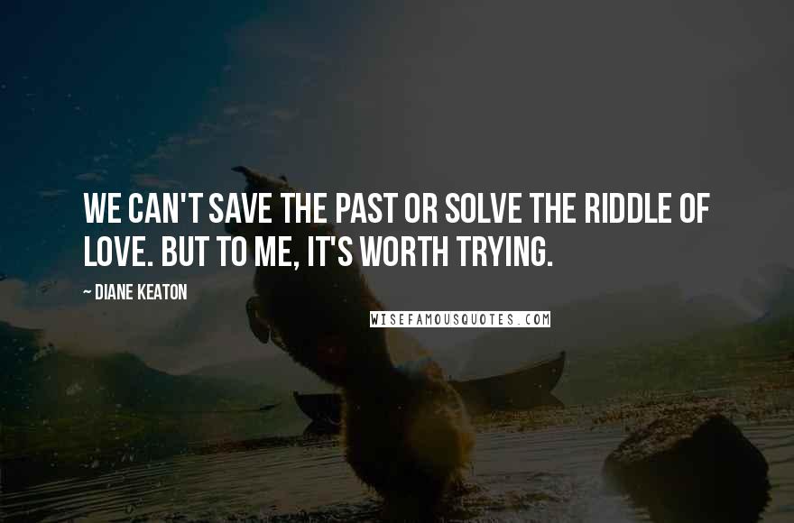 Diane Keaton Quotes: We can't save the past or solve the riddle of love. But to me, it's worth trying.