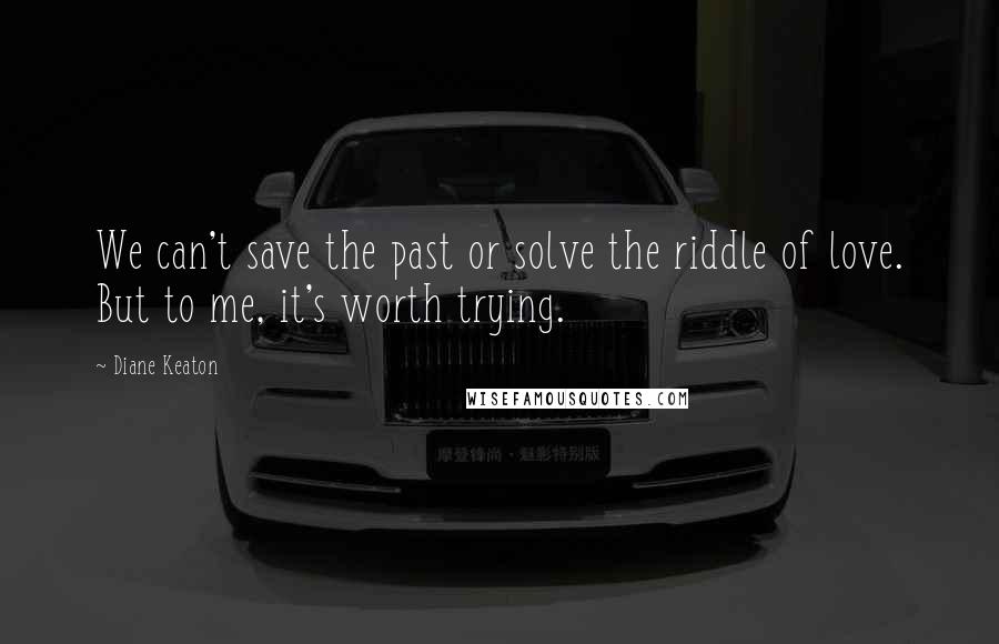 Diane Keaton Quotes: We can't save the past or solve the riddle of love. But to me, it's worth trying.