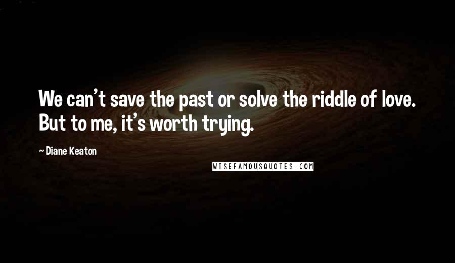 Diane Keaton Quotes: We can't save the past or solve the riddle of love. But to me, it's worth trying.