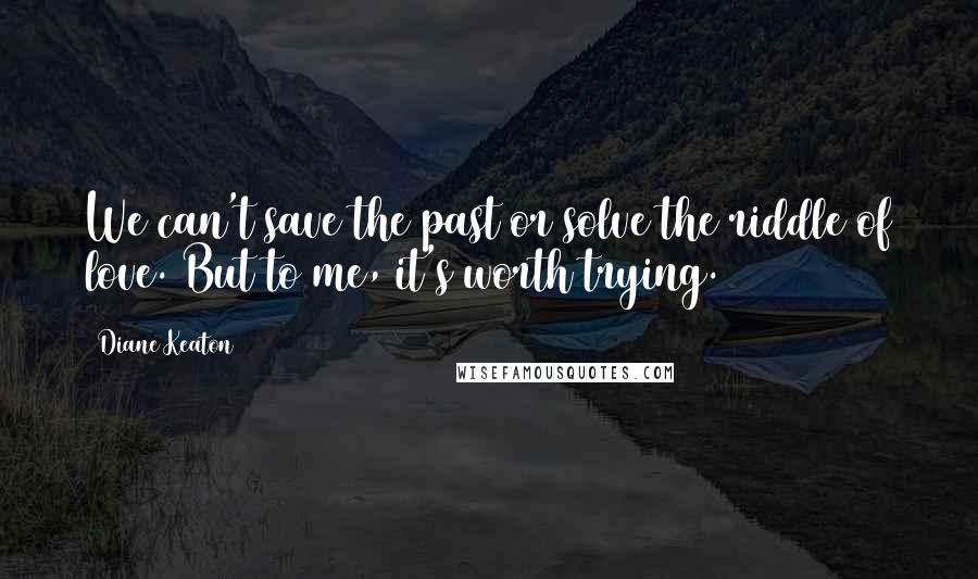 Diane Keaton Quotes: We can't save the past or solve the riddle of love. But to me, it's worth trying.