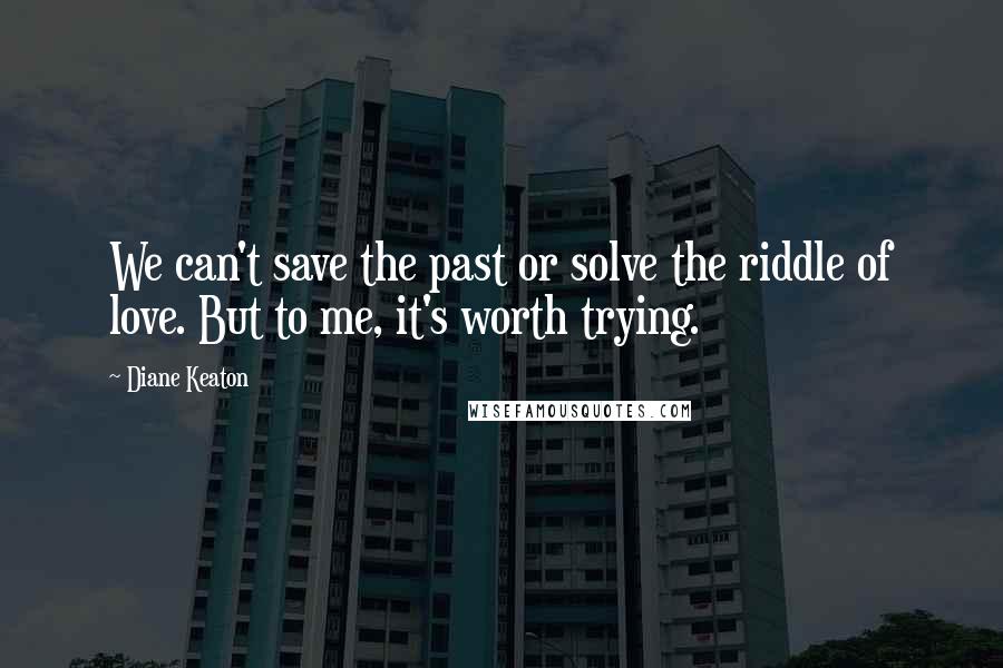Diane Keaton Quotes: We can't save the past or solve the riddle of love. But to me, it's worth trying.