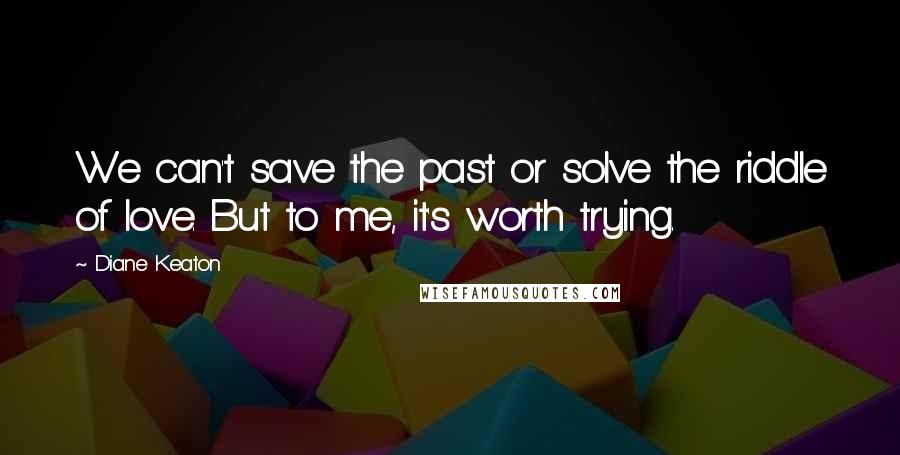 Diane Keaton Quotes: We can't save the past or solve the riddle of love. But to me, it's worth trying.