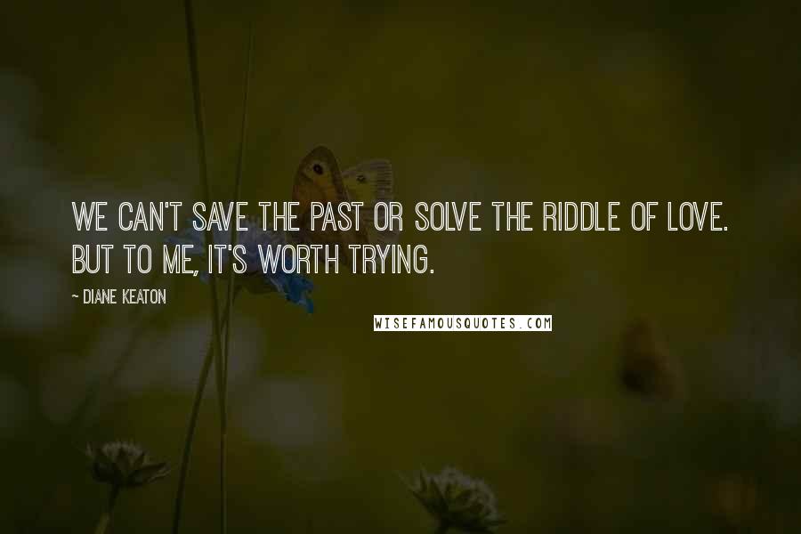 Diane Keaton Quotes: We can't save the past or solve the riddle of love. But to me, it's worth trying.