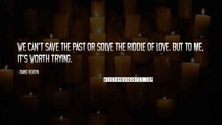 Diane Keaton Quotes: We can't save the past or solve the riddle of love. But to me, it's worth trying.