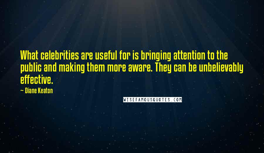 Diane Keaton Quotes: What celebrities are useful for is bringing attention to the public and making them more aware. They can be unbelievably effective.