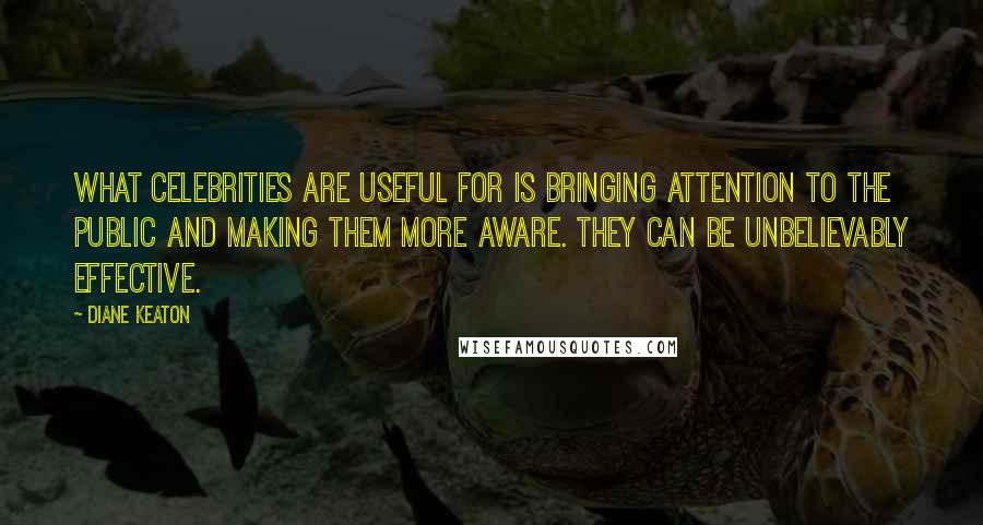 Diane Keaton Quotes: What celebrities are useful for is bringing attention to the public and making them more aware. They can be unbelievably effective.