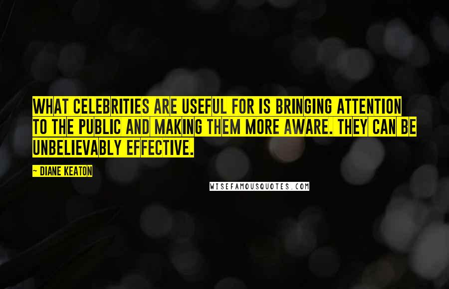 Diane Keaton Quotes: What celebrities are useful for is bringing attention to the public and making them more aware. They can be unbelievably effective.
