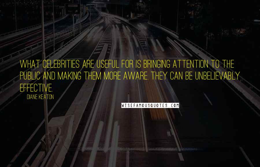 Diane Keaton Quotes: What celebrities are useful for is bringing attention to the public and making them more aware. They can be unbelievably effective.