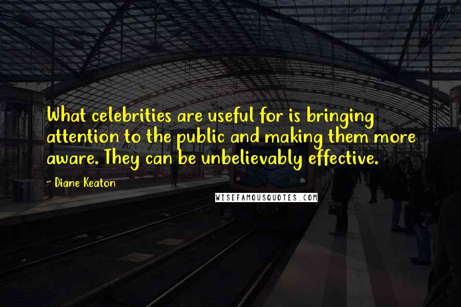 Diane Keaton Quotes: What celebrities are useful for is bringing attention to the public and making them more aware. They can be unbelievably effective.