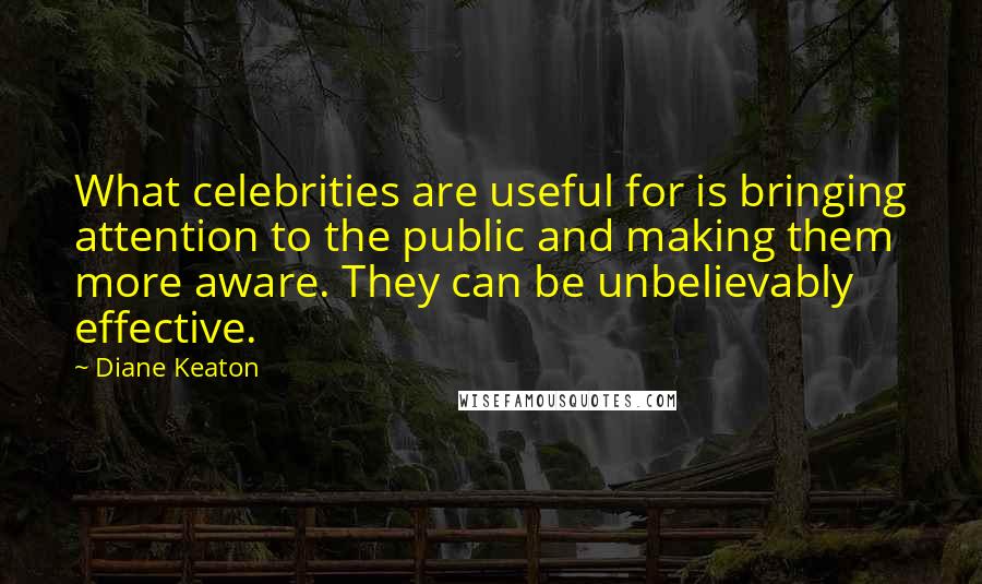 Diane Keaton Quotes: What celebrities are useful for is bringing attention to the public and making them more aware. They can be unbelievably effective.