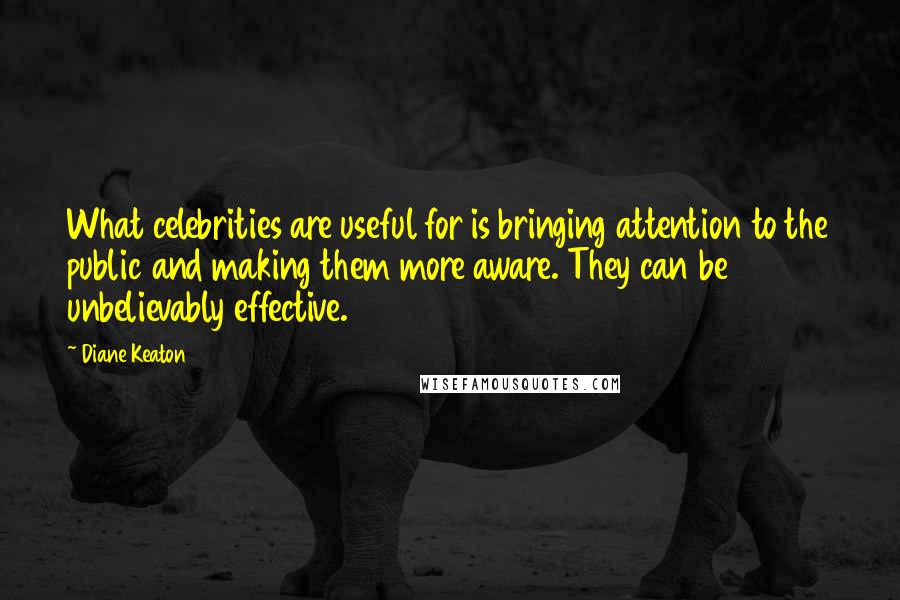 Diane Keaton Quotes: What celebrities are useful for is bringing attention to the public and making them more aware. They can be unbelievably effective.