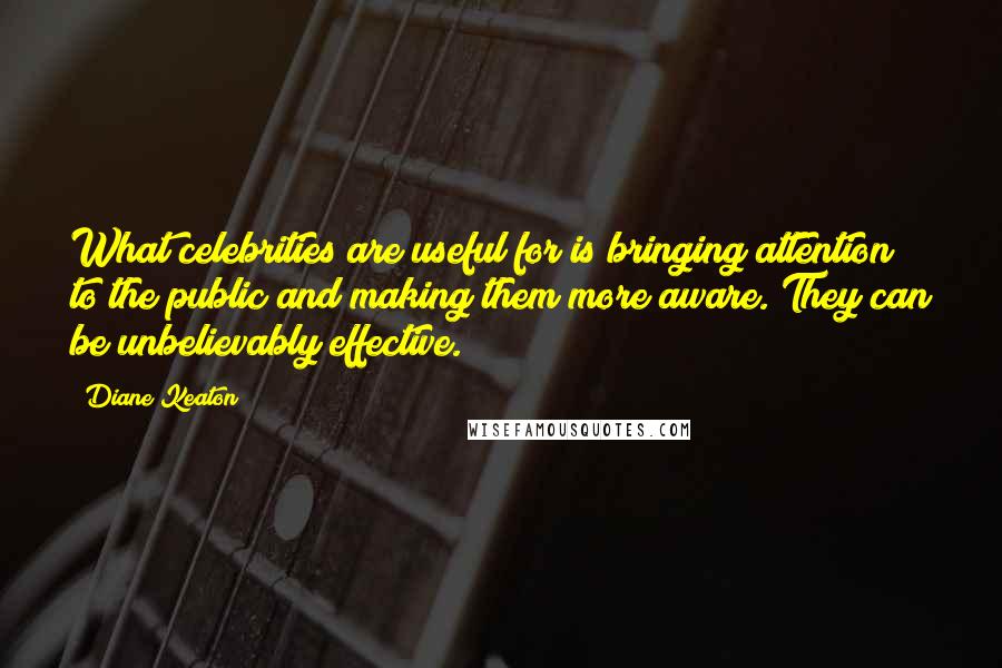 Diane Keaton Quotes: What celebrities are useful for is bringing attention to the public and making them more aware. They can be unbelievably effective.