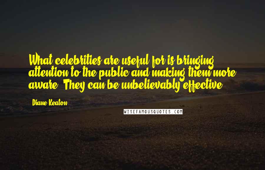 Diane Keaton Quotes: What celebrities are useful for is bringing attention to the public and making them more aware. They can be unbelievably effective.