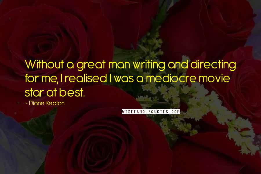 Diane Keaton Quotes: Without a great man writing and directing for me, I realised I was a mediocre movie star at best.