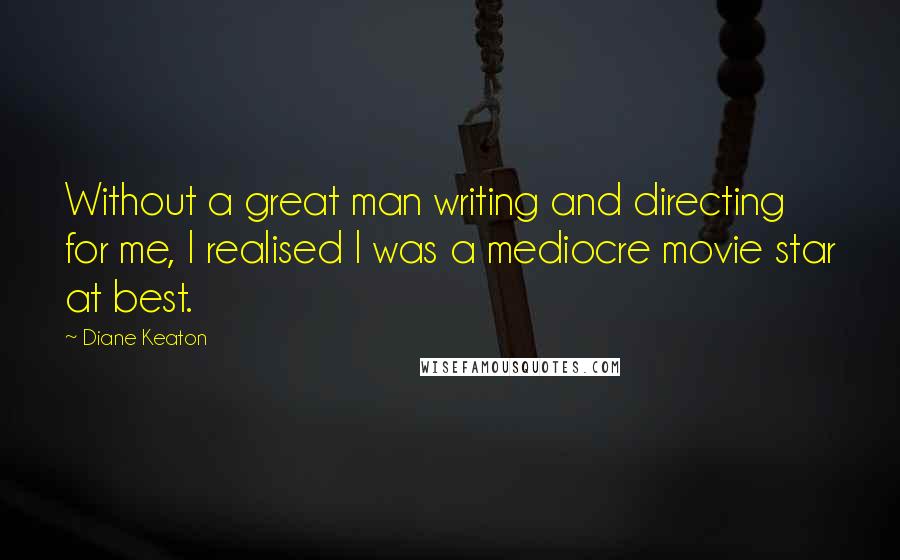 Diane Keaton Quotes: Without a great man writing and directing for me, I realised I was a mediocre movie star at best.
