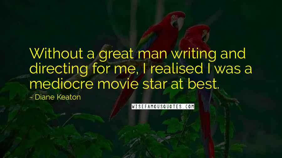 Diane Keaton Quotes: Without a great man writing and directing for me, I realised I was a mediocre movie star at best.