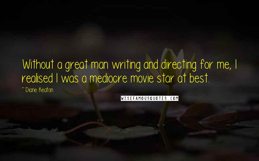 Diane Keaton Quotes: Without a great man writing and directing for me, I realised I was a mediocre movie star at best.
