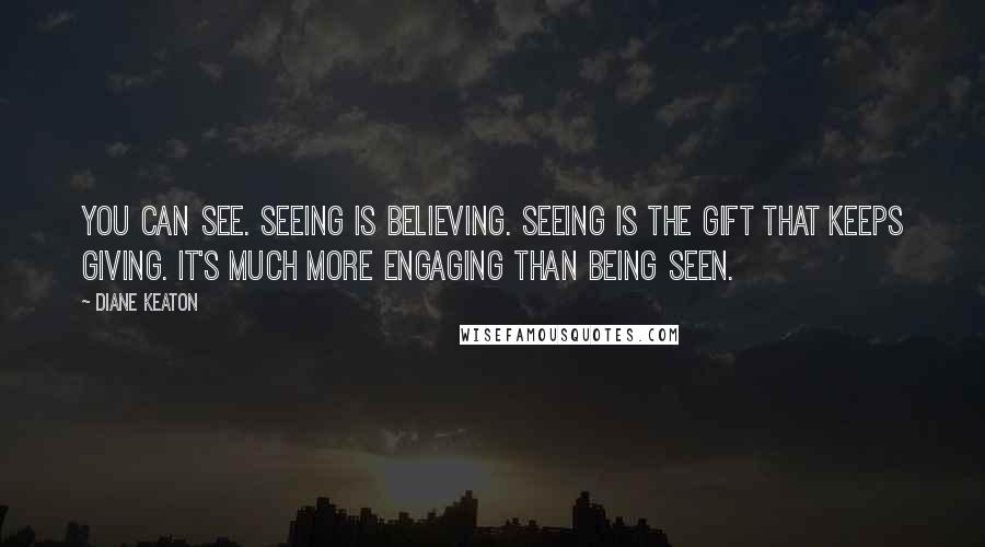 Diane Keaton Quotes: You can see. Seeing is believing. Seeing is the gift that keeps giving. It's much more engaging than being seen.