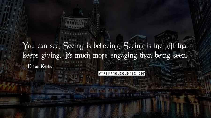Diane Keaton Quotes: You can see. Seeing is believing. Seeing is the gift that keeps giving. It's much more engaging than being seen.