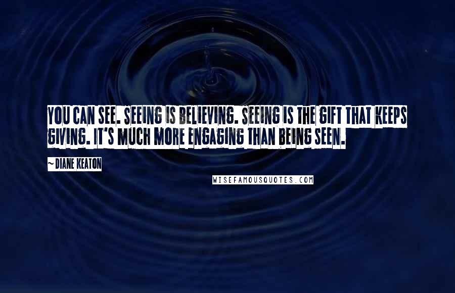 Diane Keaton Quotes: You can see. Seeing is believing. Seeing is the gift that keeps giving. It's much more engaging than being seen.