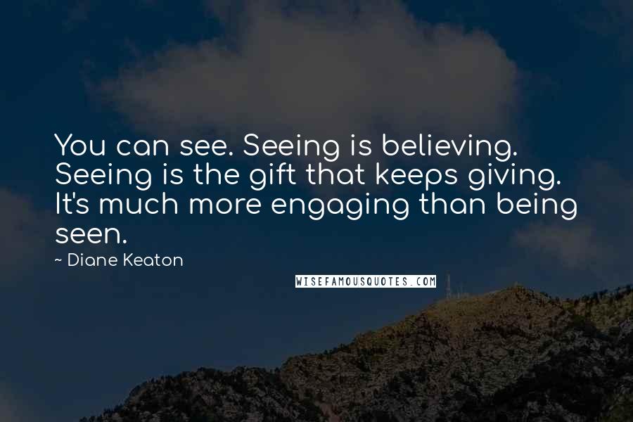 Diane Keaton Quotes: You can see. Seeing is believing. Seeing is the gift that keeps giving. It's much more engaging than being seen.