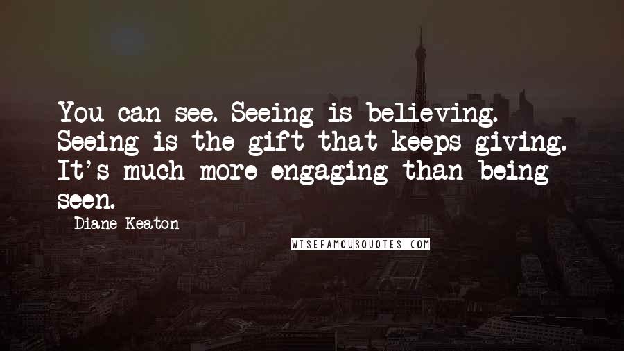 Diane Keaton Quotes: You can see. Seeing is believing. Seeing is the gift that keeps giving. It's much more engaging than being seen.