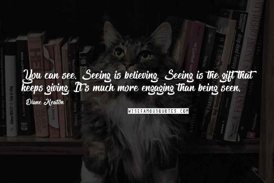 Diane Keaton Quotes: You can see. Seeing is believing. Seeing is the gift that keeps giving. It's much more engaging than being seen.