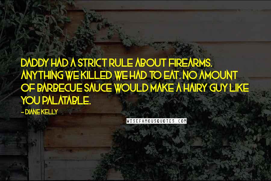 Diane Kelly Quotes: Daddy had a strict rule about firearms. Anything we killed we had to eat. No amount of barbecue sauce would make a hairy guy like you palatable.