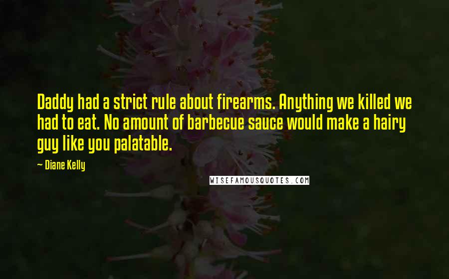 Diane Kelly Quotes: Daddy had a strict rule about firearms. Anything we killed we had to eat. No amount of barbecue sauce would make a hairy guy like you palatable.