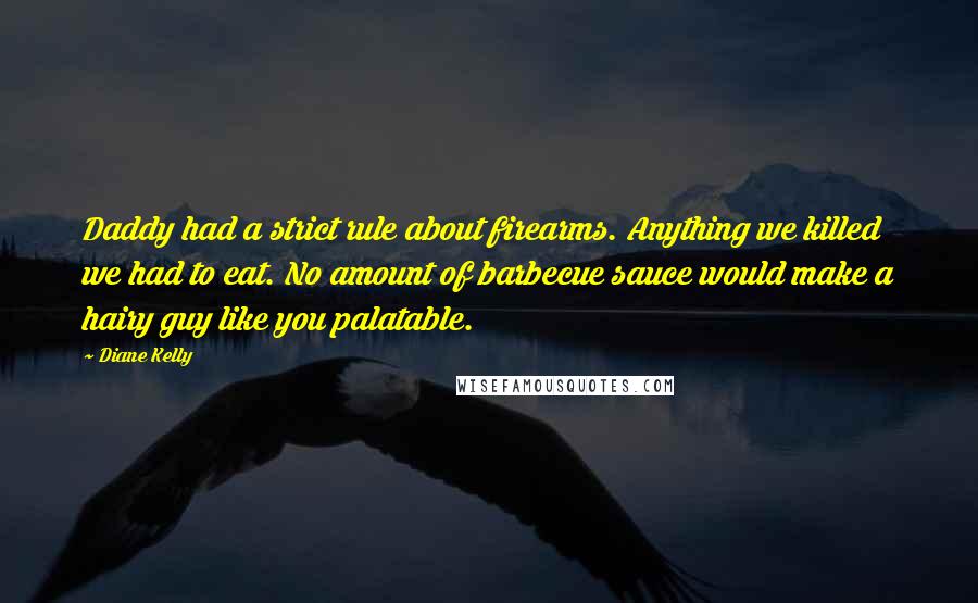 Diane Kelly Quotes: Daddy had a strict rule about firearms. Anything we killed we had to eat. No amount of barbecue sauce would make a hairy guy like you palatable.