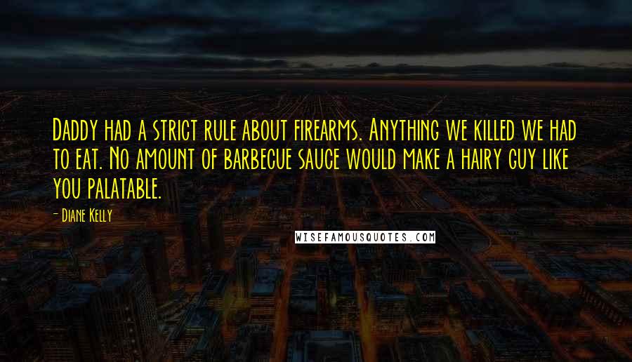 Diane Kelly Quotes: Daddy had a strict rule about firearms. Anything we killed we had to eat. No amount of barbecue sauce would make a hairy guy like you palatable.