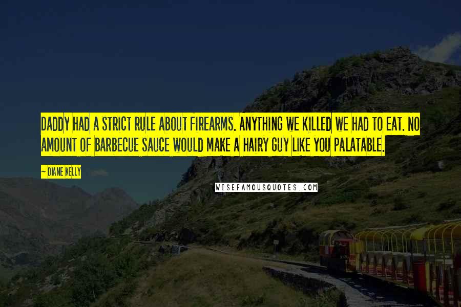 Diane Kelly Quotes: Daddy had a strict rule about firearms. Anything we killed we had to eat. No amount of barbecue sauce would make a hairy guy like you palatable.