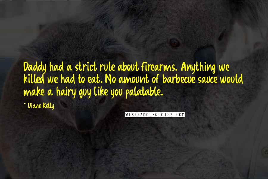 Diane Kelly Quotes: Daddy had a strict rule about firearms. Anything we killed we had to eat. No amount of barbecue sauce would make a hairy guy like you palatable.