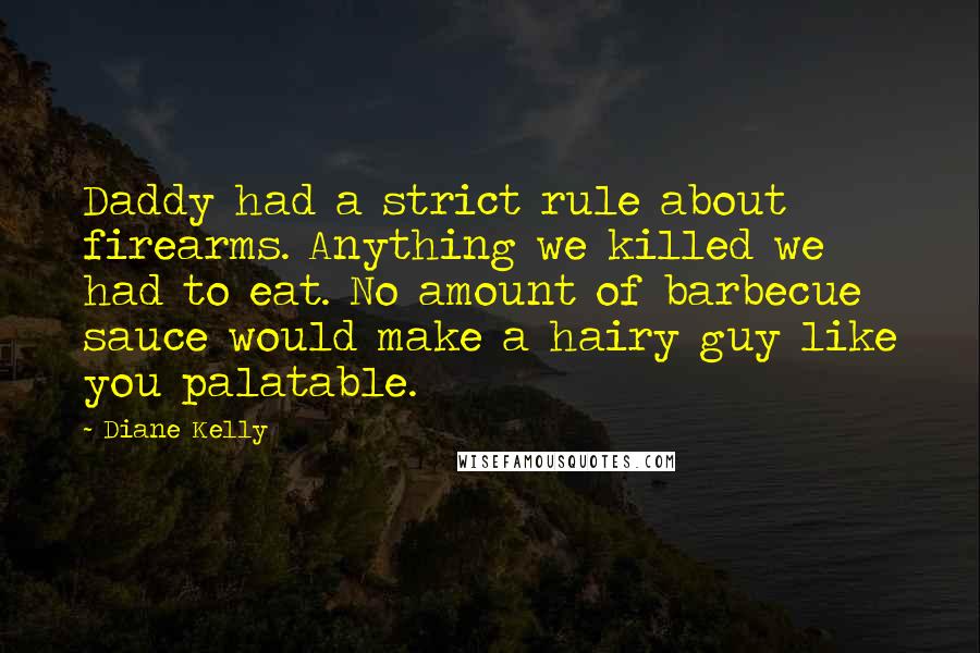 Diane Kelly Quotes: Daddy had a strict rule about firearms. Anything we killed we had to eat. No amount of barbecue sauce would make a hairy guy like you palatable.