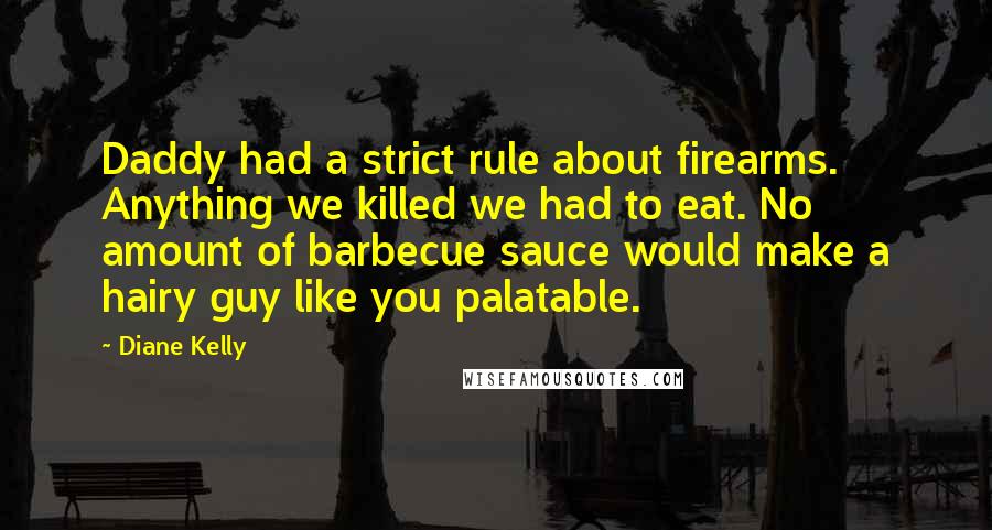 Diane Kelly Quotes: Daddy had a strict rule about firearms. Anything we killed we had to eat. No amount of barbecue sauce would make a hairy guy like you palatable.