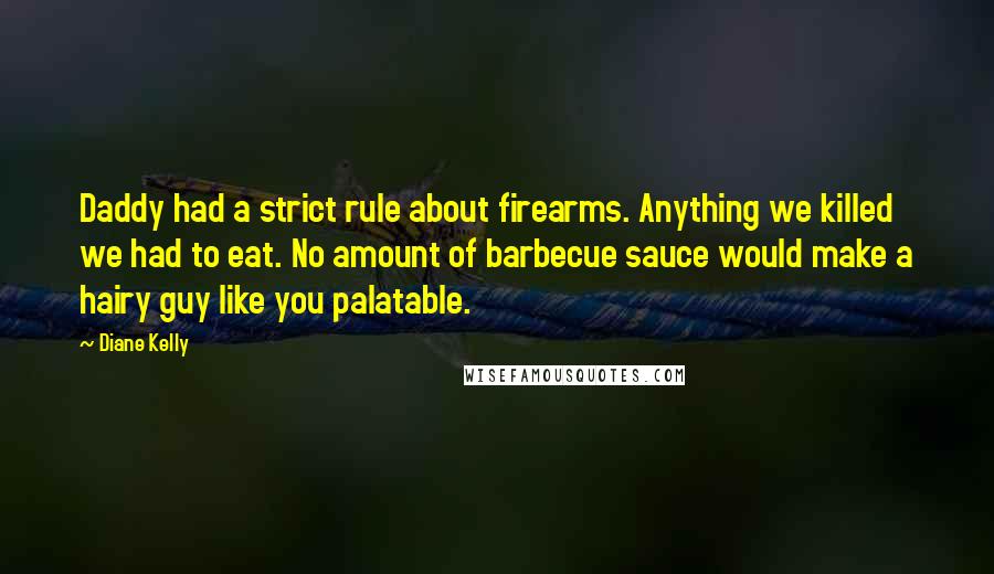 Diane Kelly Quotes: Daddy had a strict rule about firearms. Anything we killed we had to eat. No amount of barbecue sauce would make a hairy guy like you palatable.