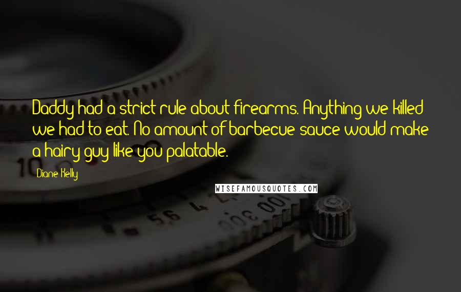 Diane Kelly Quotes: Daddy had a strict rule about firearms. Anything we killed we had to eat. No amount of barbecue sauce would make a hairy guy like you palatable.