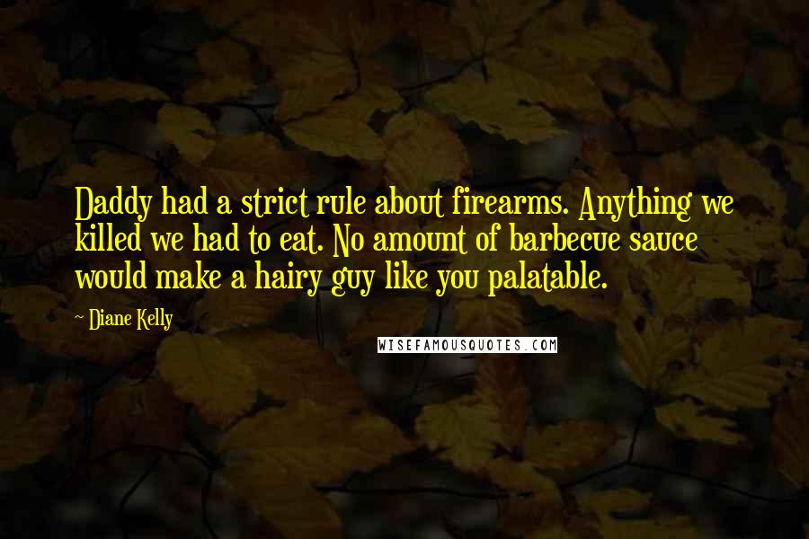 Diane Kelly Quotes: Daddy had a strict rule about firearms. Anything we killed we had to eat. No amount of barbecue sauce would make a hairy guy like you palatable.